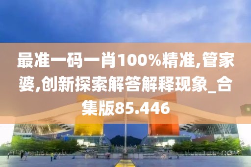 最准一码一肖100%精准,管家婆,创新探索解答解释现象_合集版85.446
