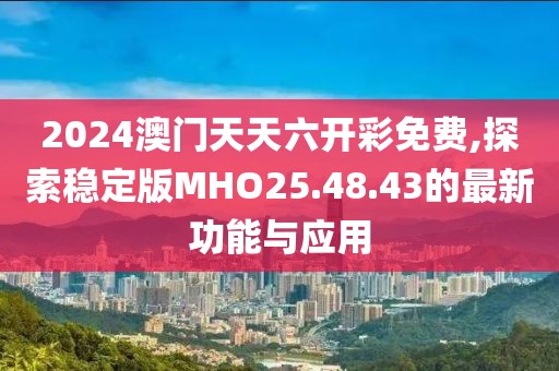 2024澳门天天六开彩免费,探索稳定版MHO25.48.43的最新功能与应用