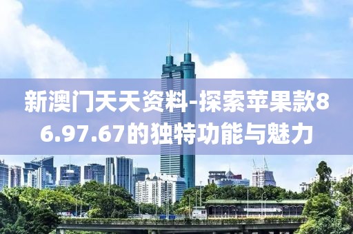 新澳门天天资料-探索苹果款86.97.67的独特功能与魅力