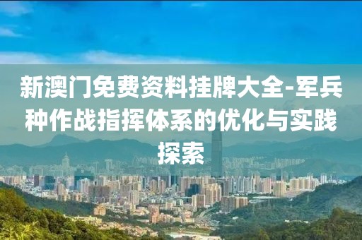 新澳门免费资料挂牌大全-军兵种作战指挥体系的优化与实践探索