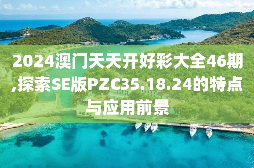 2024澳门天天开好彩大全46期,探索SE版PZC35.18.24的特点与应用前景