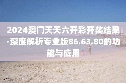 2024澳门天天六开彩开奖结果-深度解析专业版86.63.80的功能与应用