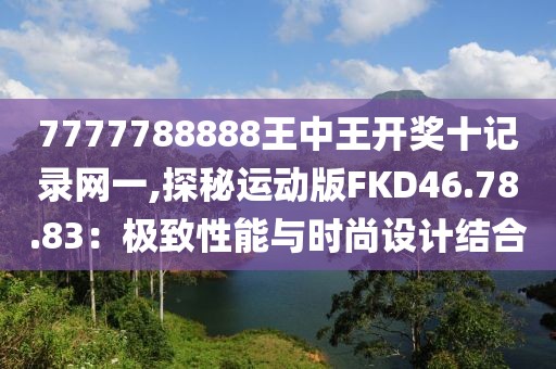 7777788888王中王开奖十记录网一,探秘运动版FKD46.78.83：极致性能与时尚设计结合