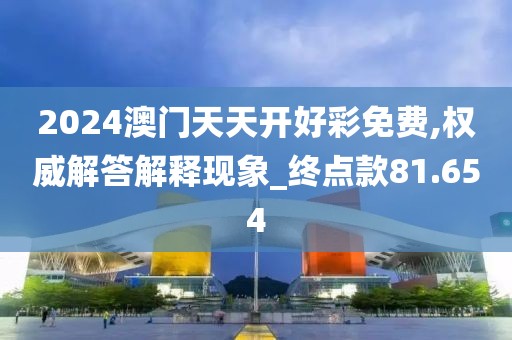 2024澳门天天开好彩免费,权威解答解释现象_终点款81.654