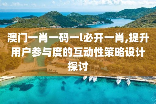 澳门一肖一码一l必开一肖,提升用户参与度的互动性策略设计探讨