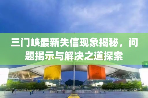 三门峡最新失信现象揭秘，问题揭示与解决之道探索