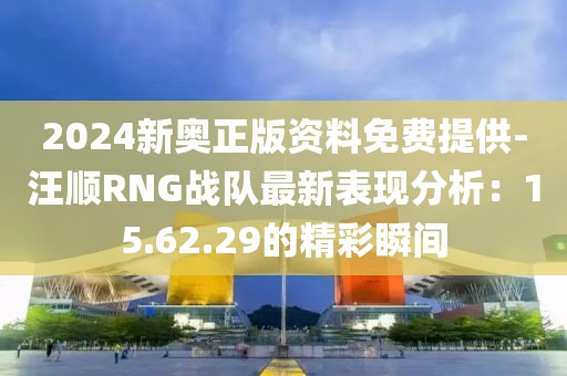 2024新奥正版资料免费提供-汪顺RNG战队最新表现分析：15.62.29的精彩瞬间