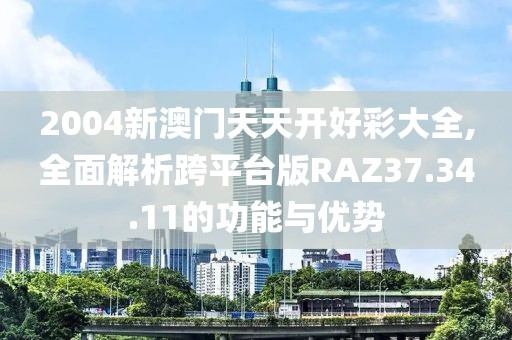 2004新澳门天天开好彩大全,全面解析跨平台版RAZ37.34.11的功能与优势