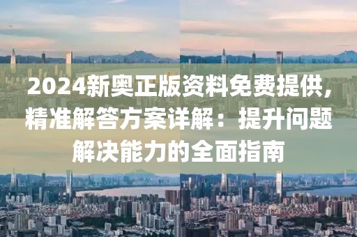 2024新奥正版资料免费提供,精准解答方案详解：提升问题解决能力的全面指南