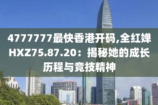 4777777最快香港开码,全红婵HXZ75.87.20：揭秘她的成长历程与竞技精神