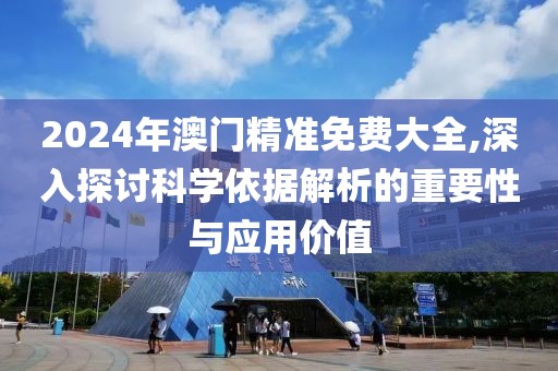 2024年澳门精准免费大全,深入探讨科学依据解析的重要性与应用价值