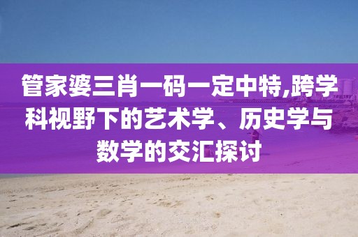 管家婆三肖一码一定中特,跨学科视野下的艺术学、历史学与数学的交汇探讨