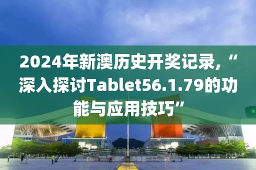 2024年新澳历史开奖记录,“深入探讨Tablet56.1.79的功能与应用技巧”
