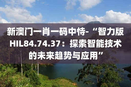 新澳门一肖一码中恃-“智力版HIL84.74.37：探索智能技术的未来趋势与应用”