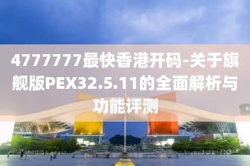 4777777最快香港开码-关于旗舰版PEX32.5.11的全面解析与功能评测