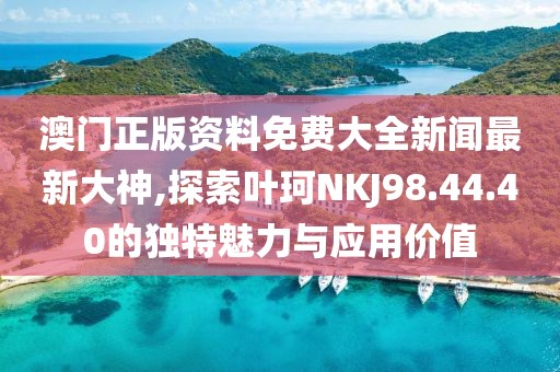 澳门正版资料免费大全新闻最新大神,探索叶珂NKJ98.44.40的独特魅力与应用价值