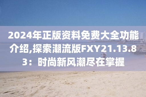 2024年正版资料免费大全功能介绍,探索潮流版FXY21.13.83：时尚新风潮尽在掌握
