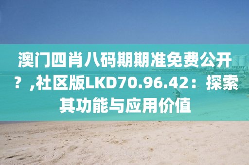 澳门四肖八码期期准免费公开？,社区版LKD70.96.42：探索其功能与应用价值