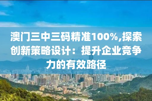 澳门三中三码精准100%,探索创新策略设计：提升企业竞争力的有效路径