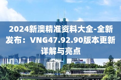 2024新澳精准资料大全-全新发布：VNG47.92.90版本更新详解与亮点