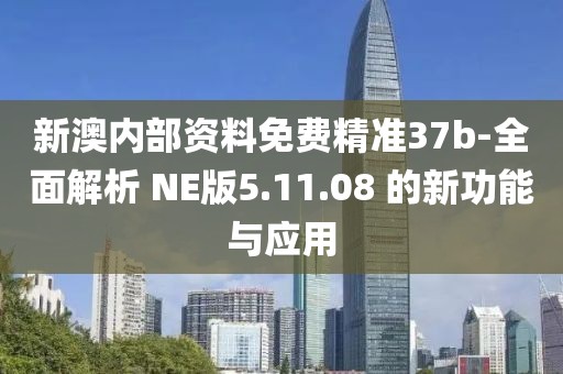 新澳内部资料免费精准37b-全面解析 NE版5.11.08 的新功能与应用