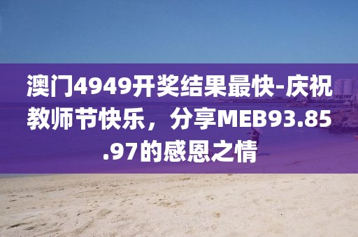 澳门4949开奖结果最快-庆祝教师节快乐，分享MEB93.85.97的感恩之情