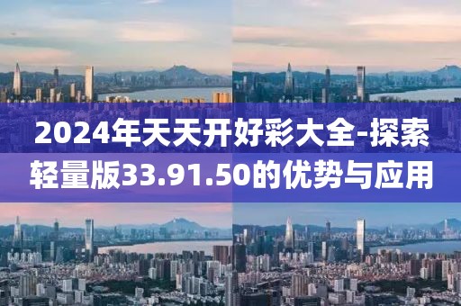 2024年天天开好彩大全-探索轻量版33.91.50的优势与应用
