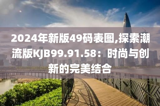 2024年新版49码表图,探索潮流版KJB99.91.58：时尚与创新的完美结合