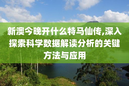 新澳今晚开什么特马仙传,深入探索科学数据解读分析的关键方法与应用