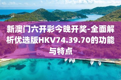 新澳门六开彩今晚开奖-全面解析优选版HKV74.39.70的功能与特点