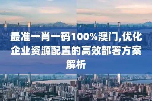 最准一肖一码100%澳门,优化企业资源配置的高效部署方案解析