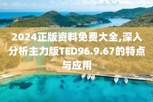 2024正版资料免费大全,深入分析主力版TED96.9.67的特点与应用