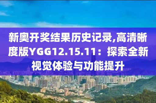 新奥开奖结果历史记录,高清晰度版YGG12.15.11：探索全新视觉体验与功能提升