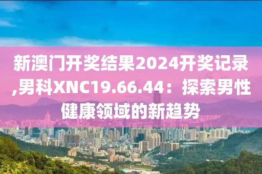 新澳门开奖结果2024开奖记录,男科XNC19.66.44：探索男性健康领域的新趋势