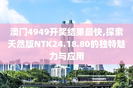 澳门4949开奖结果最快,探索天然版NTK24.18.80的独特魅力与应用