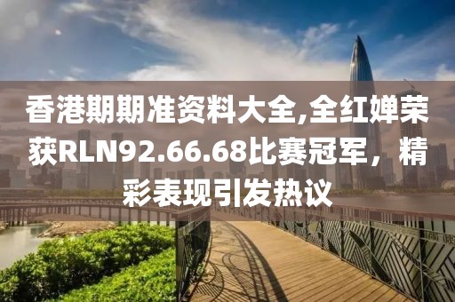香港期期准资料大全,全红婵荣获RLN92.66.68比赛冠军，精彩表现引发热议
