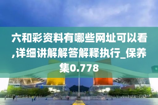 六和彩资料有哪些网址可以看,详细讲解解答解释执行_保养集0.778