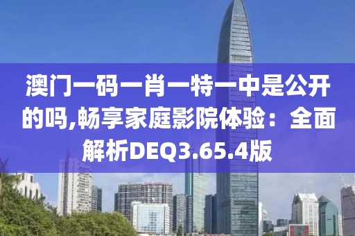 澳门一码一肖一特一中是公开的吗,畅享家庭影院体验：全面解析DEQ3.65.4版
