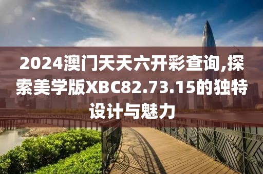 2024澳门天天六开彩查询,探索美学版XBC82.73.15的独特设计与魅力