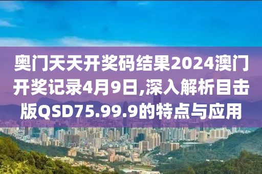奥门天天开奖码结果2024澳门开奖记录4月9日,深入解析目击版QSD75.99.9的特点与应用