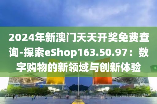 2024年新澳门天天开奖免费查询-探索eShop163.50.97：数字购物的新领域与创新体验