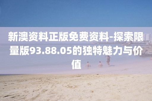 新澳资料正版免费资料-探索限量版93.88.05的独特魅力与价值