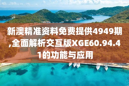 新澳精准资料免费提供4949期,全面解析交互版XGE60.94.41的功能与应用