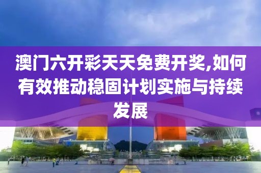 澳门六开彩天天免费开奖,如何有效推动稳固计划实施与持续发展