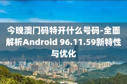 今晚澳门码特开什么号码-全面解析Android 96.11.59新特性与优化