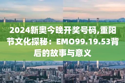 2024新奥今晚开奖号码,重阳节文化探秘：EMO99.19.53背后的故事与意义