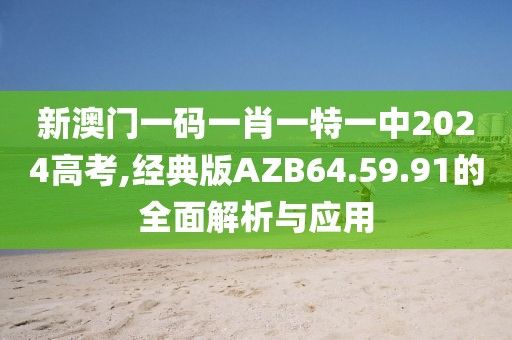新澳门一码一肖一特一中2024高考,经典版AZB64.59.91的全面解析与应用