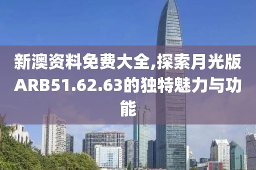 新澳资料免费大全,探索月光版ARB51.62.63的独特魅力与功能