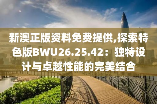 新澳正版资料免费提供,探索特色版BWU26.25.42：独特设计与卓越性能的完美结合