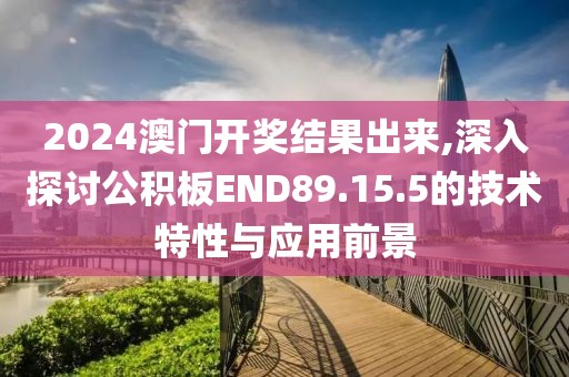 2024澳门开奖结果出来,深入探讨公积板END89.15.5的技术特性与应用前景